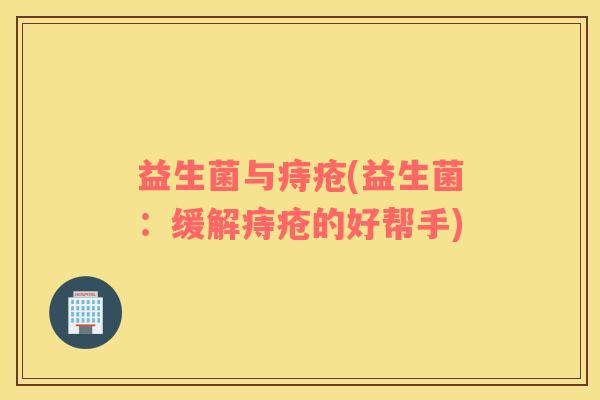 益生菌与痔疮(益生菌：缓解痔疮的好帮手)
