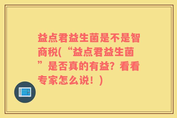 益点君益生菌是不是智商税(“益点君益生菌”是否真的有益？看看专家怎么说！)