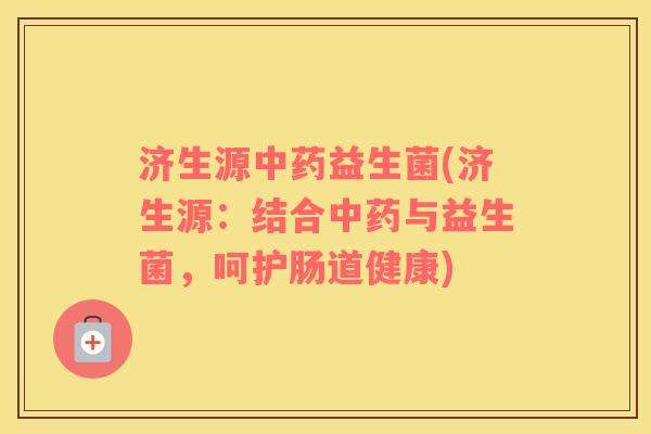 济生源益生菌(济生源：结合与益生菌，呵护肠道健康)