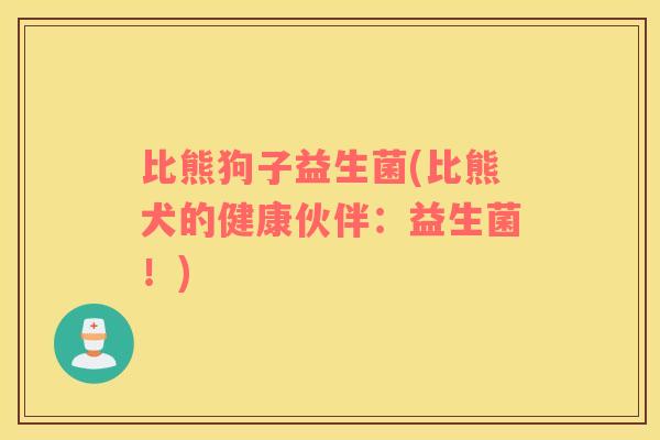 比熊狗子益生菌(比熊犬的健康伙伴:益生菌!) 比熊狗子益生菌(比熊犬的健康伙伴:益生菌!)
