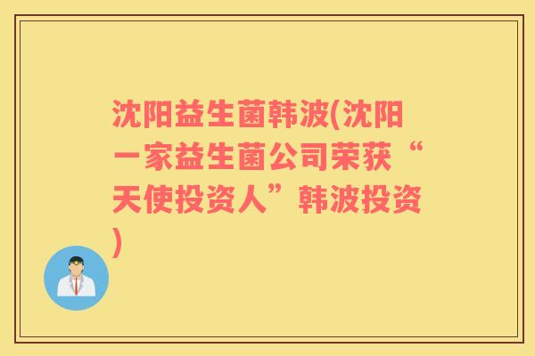 沈阳益生菌韩波(沈阳一家益生菌公司荣获“天使投资人”韩波投资) 沈阳益生菌韩波(沈阳一家益生菌公司荣获“天使投资人”韩波投资)