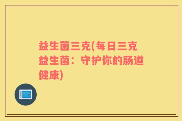 益生菌三克(每日三克益生菌：守护你的肠道健康)