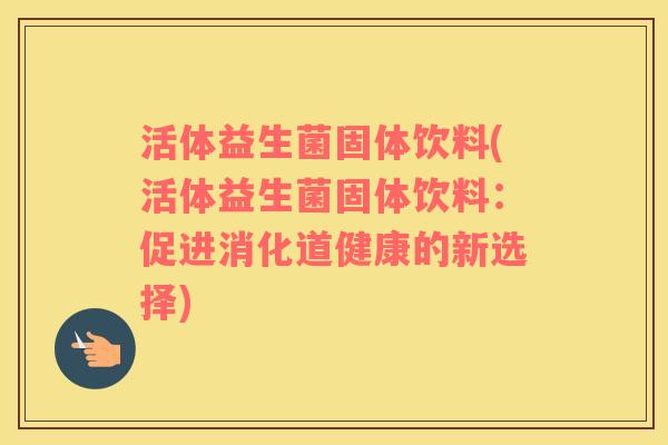 活体益生菌固体饮料(活体益生菌固体饮料:促进消化道健康的新选择) 活体益生菌固体饮料(活体益生菌固体饮料:促进消化道健康的新选择)