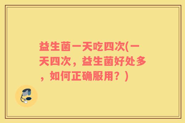 益生菌一天吃四次(一天四次，益生菌好处多，如何正确服用？)