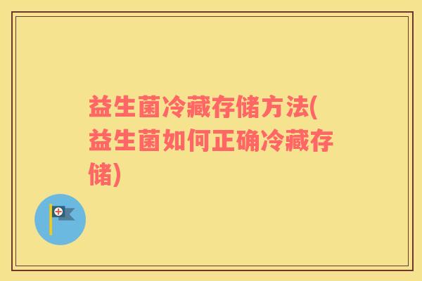 益生菌冷藏存储方法(益生菌如何正确冷藏存储)