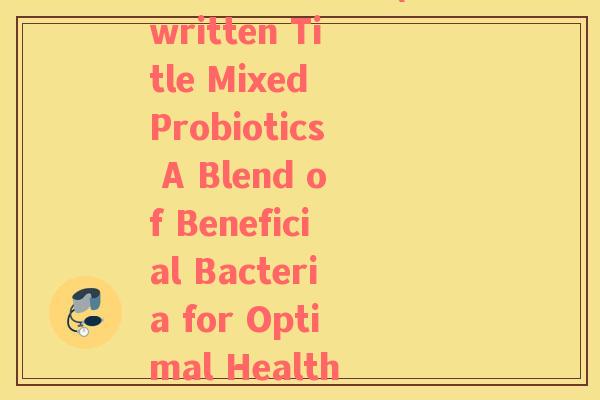 混合益生菌英文(Rewritten Title Mixed Probiotics A Blend of Beneficial Bacteria for Optimal Health) 混合益生菌英文(Rewritten Title Mixed Probiotics A Blend of Beneficial Bacteria for Optimal Health)