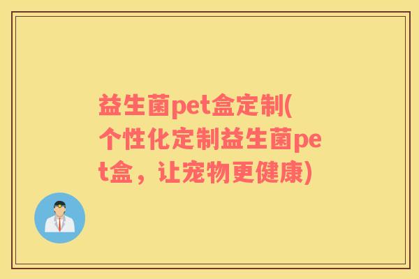益生菌pet盒定制(个性化定制益生菌pet盒，让宠物更健康)