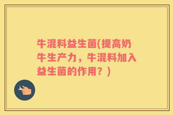 牛混料益生菌(提高奶牛生产力，牛混料加入益生菌的作用？)