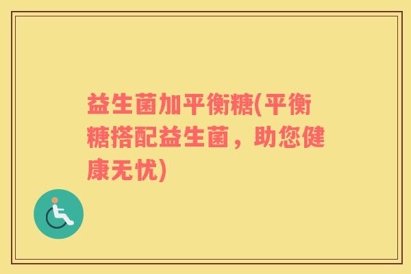 益生菌加平衡糖(平衡糖搭配益生菌，助您健康无忧)