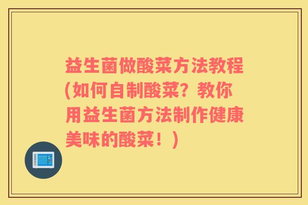 益生菌做酸菜方法教程(如何自制酸菜?教你用益生菌方法制作健康美味的酸菜!) 益生菌做酸菜方法教程(如何自制酸菜?教你用益生菌方法制作健康美味的酸菜!)
