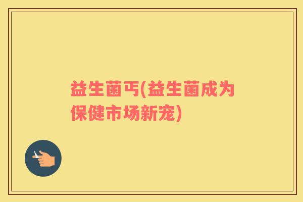 益生菌丐(益生菌成为保健市场新宠)