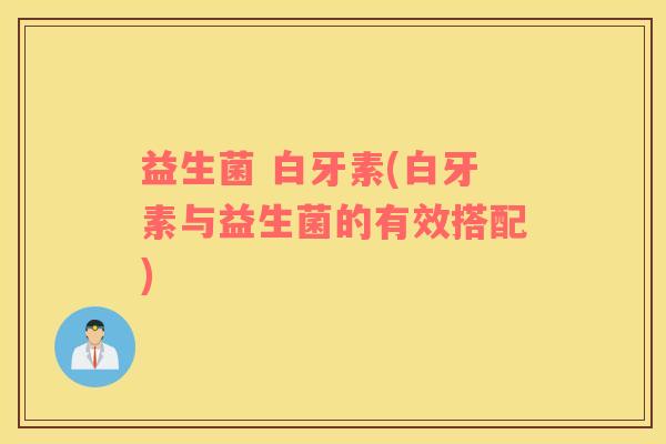 益生菌 白牙素(白牙素与益生菌的有效搭配)