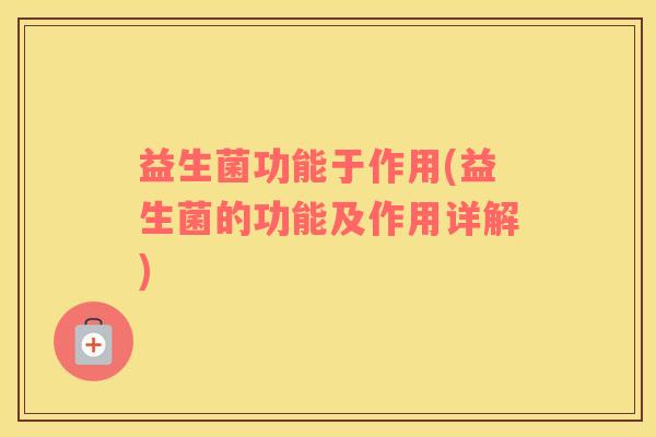 益生菌功能于作用(益生菌的功能及作用详解)