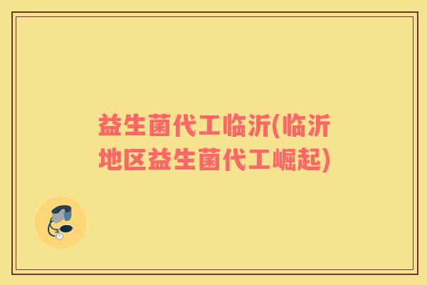 益生菌代工临沂(临沂地区益生菌代工崛起)