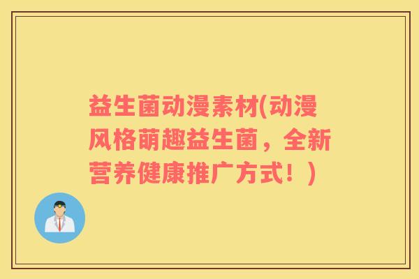 益生菌动漫素材(动漫风格萌趣益生菌,全新营养健康推广方式!) 益生菌动漫素材(动漫风格萌趣益生菌,全新营养健康推广方式!)