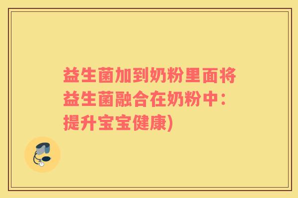益生菌加到奶粉里面将益生菌融合在奶粉中:提升宝宝健康) 益生菌加到奶粉里面将益生菌融合在奶粉中:提升宝宝健康)
