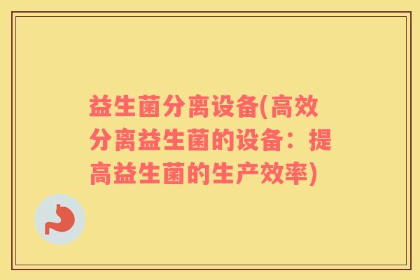 益生菌分离设备(高效分离益生菌的设备:提高益生菌的生产效率) 益生菌分离设备(高效分离益生菌的设备:提高益生菌的生产效率)