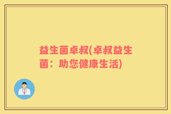 益生菌卓叔(卓叔益生菌:助您健康生活) 益生菌卓叔(卓叔益生菌:助您健康生活)