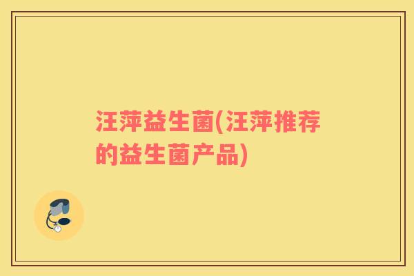 汪萍益生菌(汪萍推荐的益生菌产品)