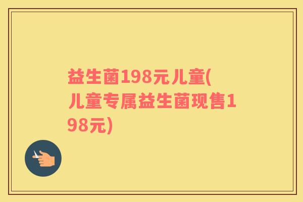 益生菌198元儿童(儿童专属益生菌现售198元)