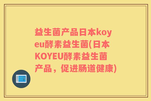 益生菌产品日本koyeu酵素益生菌(日本KOYEU酵素益生菌产品,促进肠道健康) 益生菌产品日本koyeu酵素益生菌(日本KOYEU酵素益生菌产品,促进肠道健康)