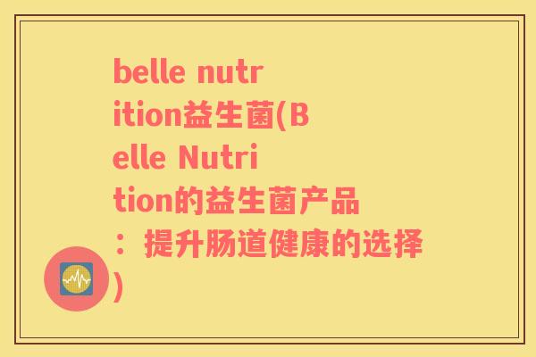belle nutrition益生菌(Belle Nutrition的益生菌产品:提升肠道健康的选择) belle nutrition益生菌(Belle Nutrition的益生菌产品:提升肠道健康的选择)