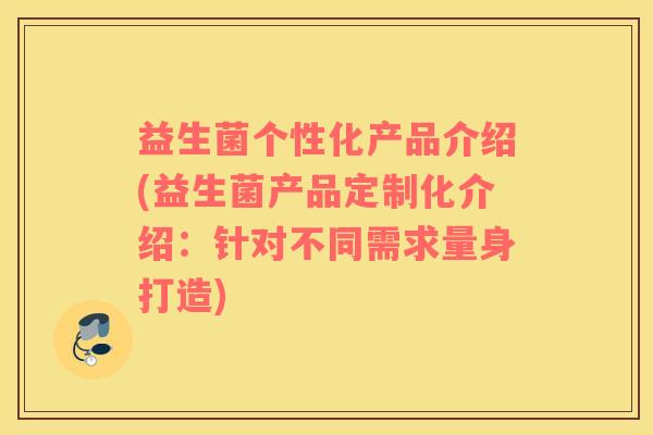益生菌个性化产品介绍(益生菌产品定制化介绍：针对不同需求量身打造)