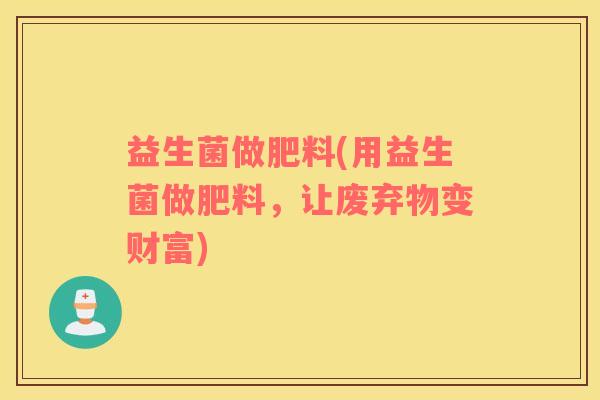 益生菌做肥料(用益生菌做肥料，让废弃物变财富)