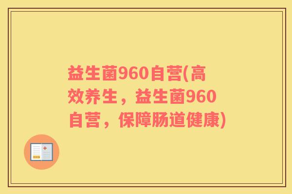 益生菌960自营(高效养生，益生菌960自营，保障肠道健康)