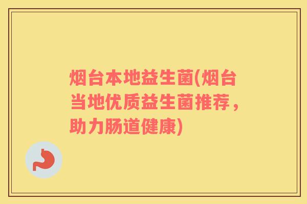 烟台本地益生菌(烟台当地优质益生菌推荐,助力肠道健康) 烟台本地益生菌(烟台当地优质益生菌推荐,助力肠道健康)