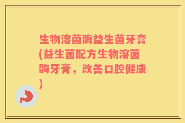 生物溶菌酶益生菌牙膏(益生菌配方生物溶菌酶牙膏，改善口腔健康)