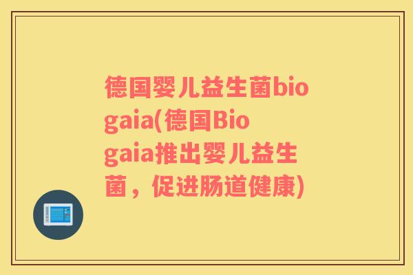 德国婴儿益生菌biogaia(德国Biogaia推出婴儿益生菌,促进肠道健康) 德国婴儿益生菌biogaia(德国Biogaia推出婴儿益生菌,促进肠道健康)