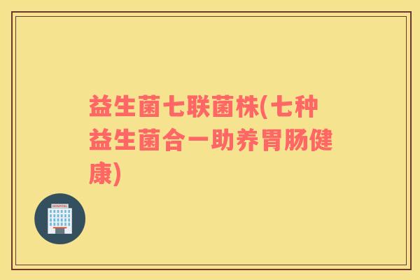 益生菌七联菌株(七种益生菌合一助养胃肠健康)