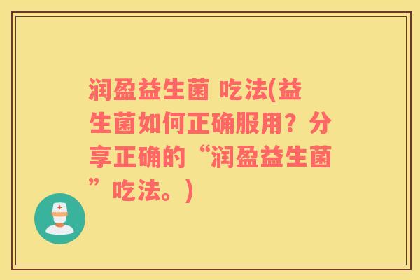 润盈益生菌 吃法(益生菌如何正确服用？分享正确的“润盈益生菌”吃法。)