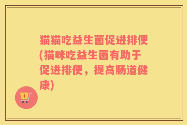 猫猫吃益生菌促进排便(猫咪吃益生菌有助于促进排便,提高肠道健康) 猫猫吃益生菌促进排便(猫咪吃益生菌有助于促进排便,提高肠道健康)
