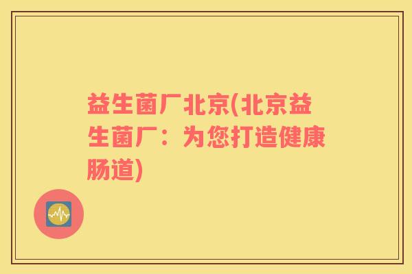 益生菌厂北京(北京益生菌厂:为您打造健康肠道) 益生菌厂北京(北京益生菌厂:为您打造健康肠道)