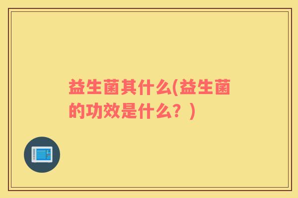 益生菌其什么(益生菌的功效是什么？)