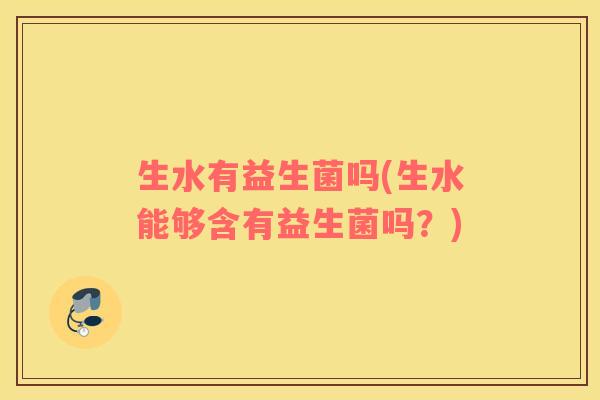 生水有益生菌吗(生水能够含有益生菌吗?) 生水有益生菌吗(生水能够含有益生菌吗?)