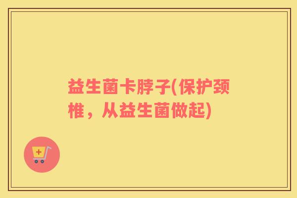 益生菌卡脖子(保护颈椎，从益生菌做起)