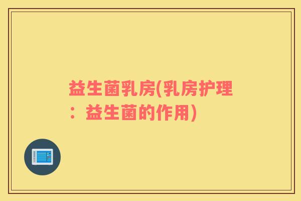 益生菌乳房(乳房护理：益生菌的作用)