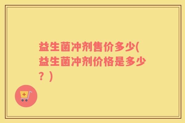 益生菌冲剂售价多少(益生菌冲剂价格是多少？)