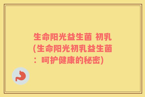 生命阳光益生菌 初乳(生命阳光初乳益生菌：呵护健康的秘密)