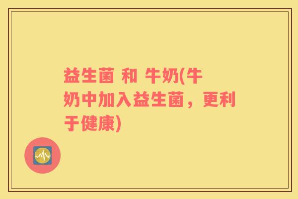 益生菌 和 牛奶(牛奶中加入益生菌，更利于健康)