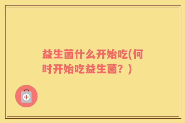 益生菌什么开始吃(何时开始吃益生菌？)
