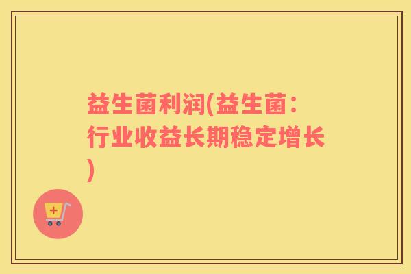 益生菌利润(益生菌：行业收益长期稳定增长)