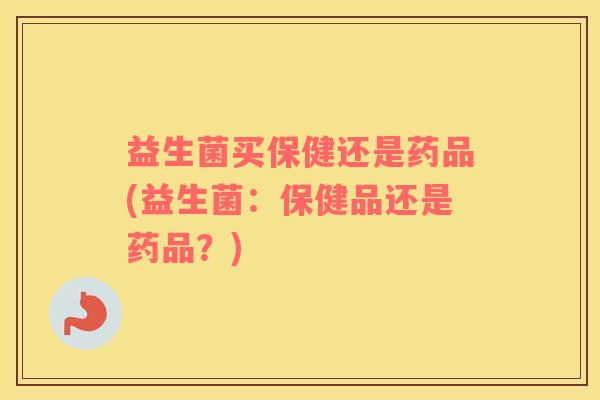益生菌买保健还是药品(益生菌：保健品还是药品？)