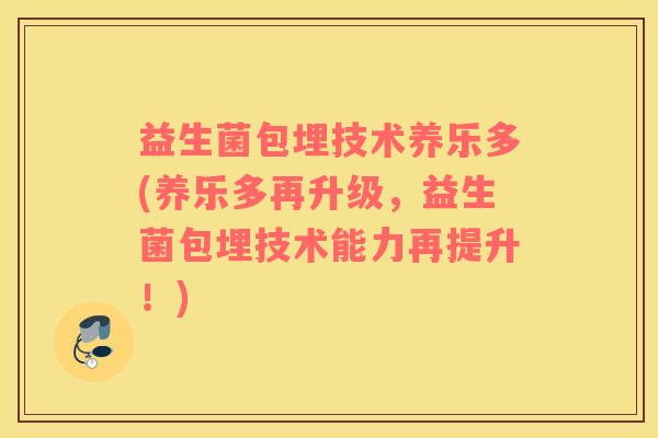 益生菌包埋技术养乐多(养乐多再升级，益生菌包埋技术能力再提升！)