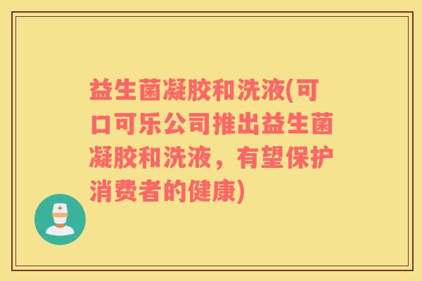 益生菌凝胶和洗液(可口可乐公司推出益生菌凝胶和洗液，有望保护消费者的健康)