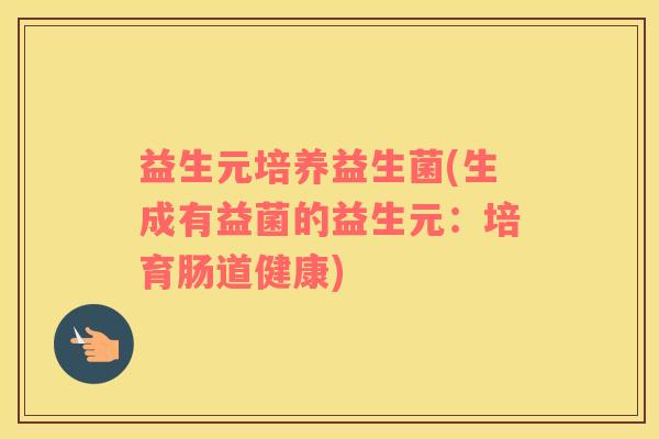 益生元培养益生菌(生成有益菌的益生元：培育肠道健康)
