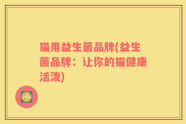 猫用益生菌品牌(益生菌品牌：让你的猫健康活泼)